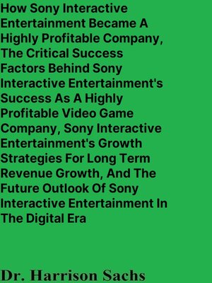 cover image of How Sony Interactive Entertainment Became a Highly Profitable Company, the Critical Success Factors Behind Sony Interactive Entertainment's Success As a Highly Profitable Video Game Company, and Sony Interactive Entertainment's Growth Strategies